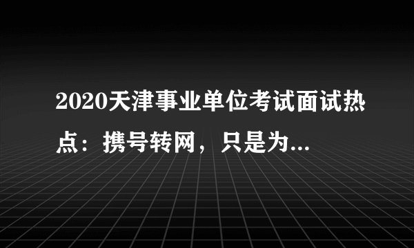 2020天津事业单位考试面试热点:携号转网,只是为了省钱吗?