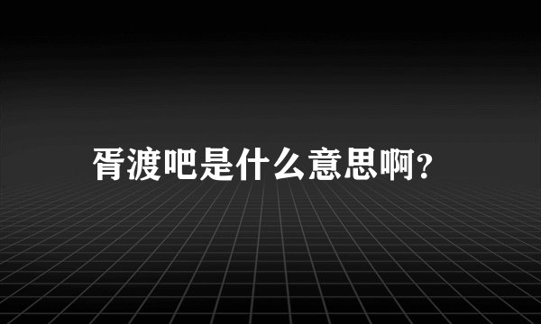 胥渡吧是什么意思啊？