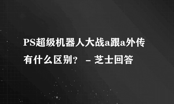 PS超级机器人大战a跟a外传有什么区别？ - 芝士回答