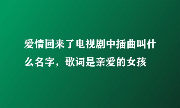 爱情回来了电视剧中插曲叫什么名字，歌词是亲爱的女孩
