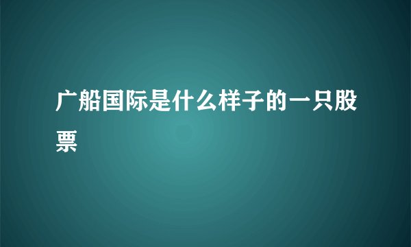 广船国际是什么样子的一只股票