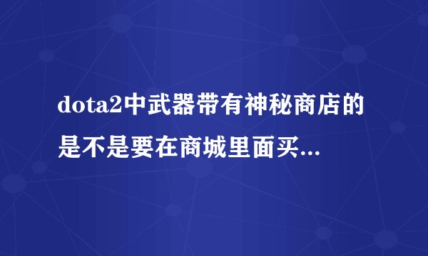 dota2中武器带有神秘商店的是不是要在商城里面买,如果不是请详细说下。谢谢。