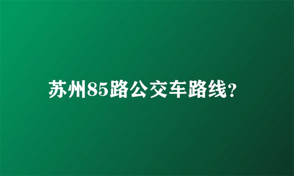 苏州85路公交车路线？