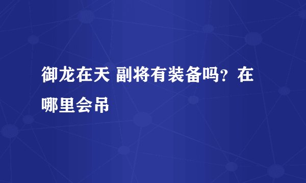 御龙在天 副将有装备吗?在哪里会吊