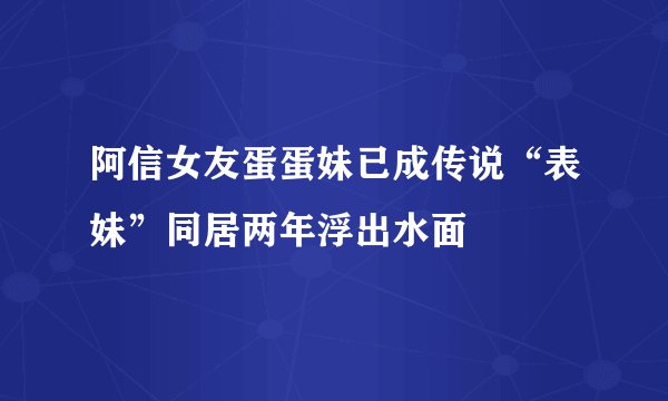 阿信女友蛋蛋妹已成传说“表妹”同居两年浮出水面