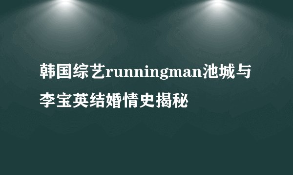 韩国综艺runningman池城与李宝英结婚情史揭秘