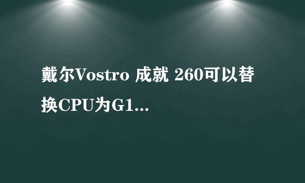 戴尔Vostro 成就 260可以替换CPU为G1620吗?