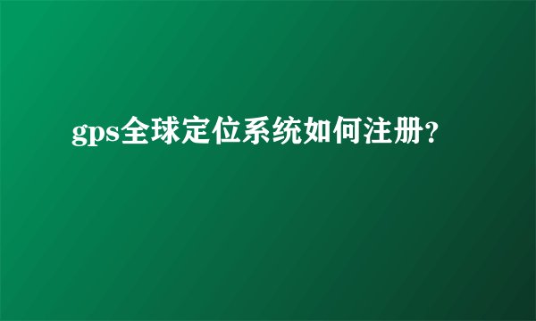 gps全球定位系统如何注册？