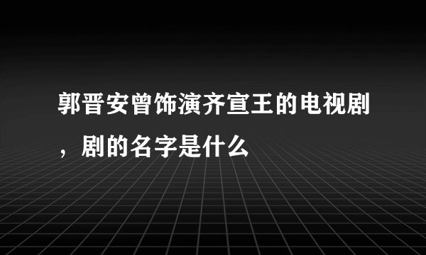 郭晋安曾饰演齐宣王的电视剧，剧的名字是什么