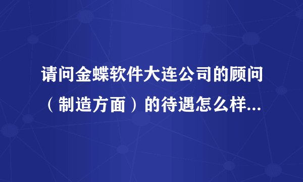 请问金蝶软件大连公司的顾问（制造方面）的待遇怎么样？最好说的具体一些，在就是职业前景如何。