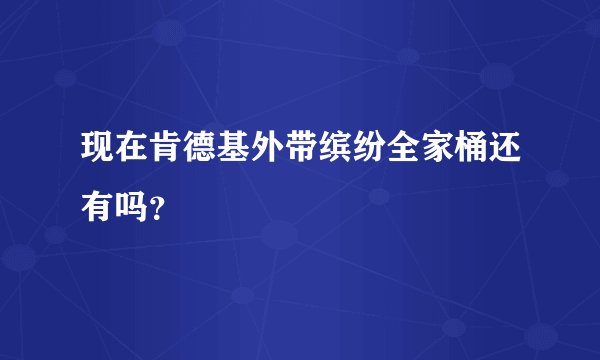 现在肯德基外带缤纷全家桶还有吗？