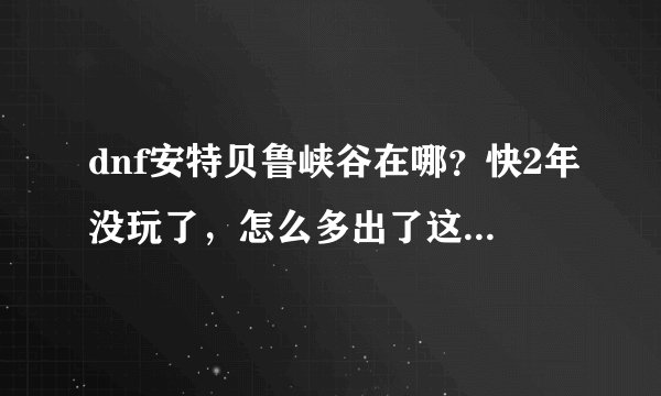 dnf安特贝鲁峡谷在哪？快2年没玩了，怎么多出了这么个玩意啊？