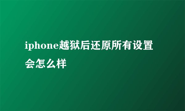 iphone越狱后还原所有设置会怎么样