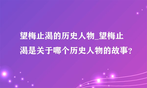 望梅止渴的历史人物_望梅止渴是关于哪个历史人物的故事？