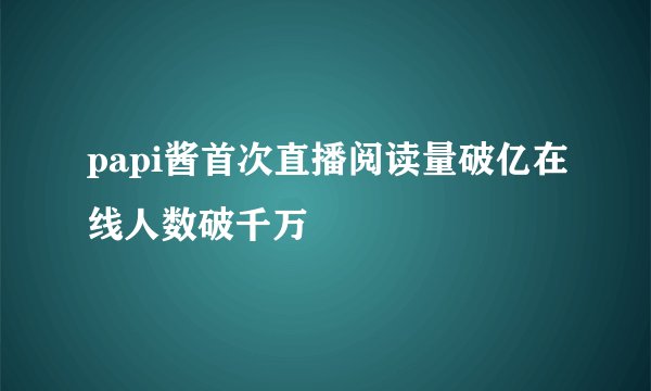 papi酱首次直播阅读量破亿在线人数破千万