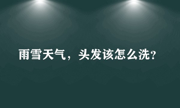 雨雪天气，头发该怎么洗？