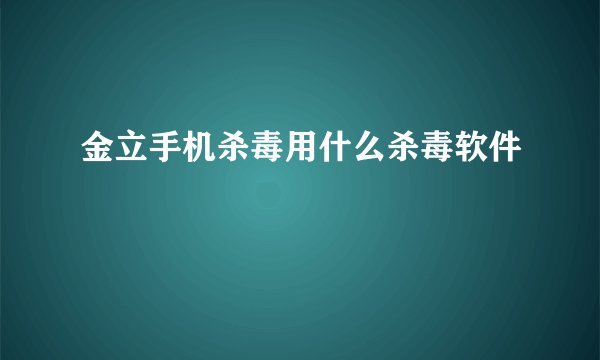 金立手机杀毒用什么杀毒软件