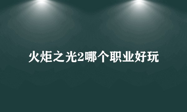 火炬之光2哪个职业好玩