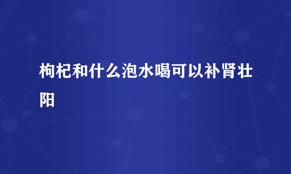 枸杞和什么泡水喝可以补肾壮阳