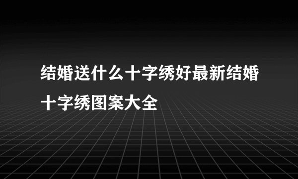 结婚送什么十字绣好最新结婚十字绣图案大全