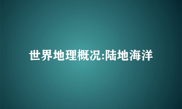 世界地理概况:陆地海洋