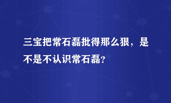 三宝把常石磊批得那么狠，是不是不认识常石磊？