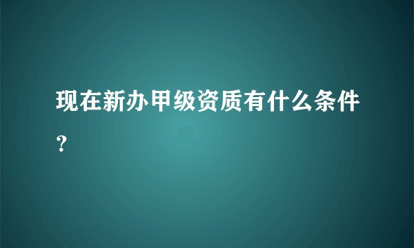 现在新办甲级资质有什么条件？
