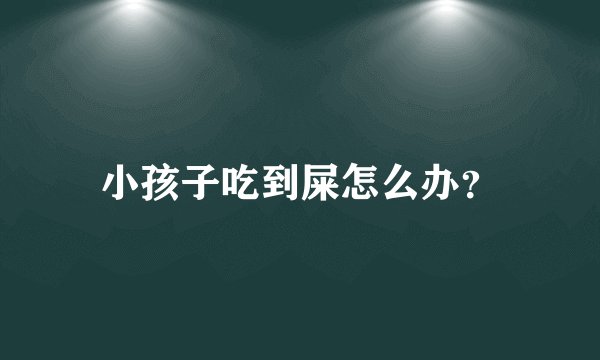 小孩子吃到屎怎么办？