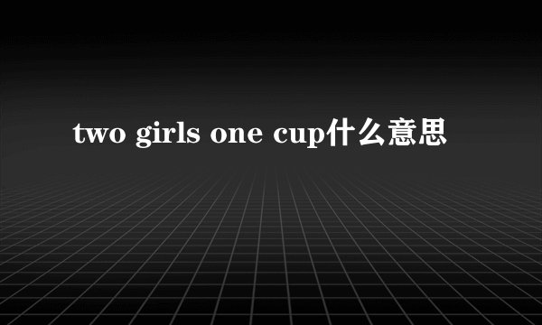 two girls one cup什么意思