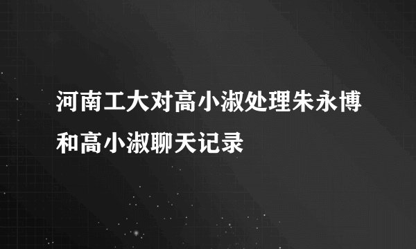 河南工大对高小淑处理朱永博和高小淑聊天记录