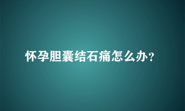 怀孕胆囊结石痛怎么办?