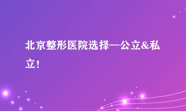 北京整形医院选择—公立&私立!