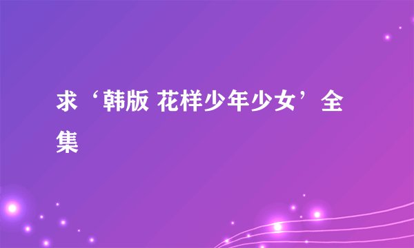 求‘韩版 花样少年少女’全集