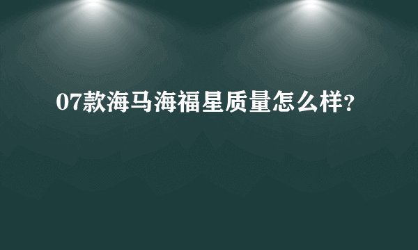 07款海马海福星质量怎么样？