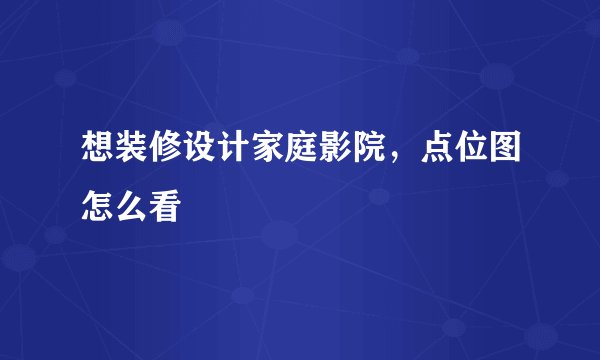 想装修设计家庭影院，点位图怎么看
