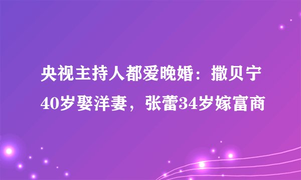 央视主持人都爱晚婚：撒贝宁40岁娶洋妻，张蕾34岁嫁富商