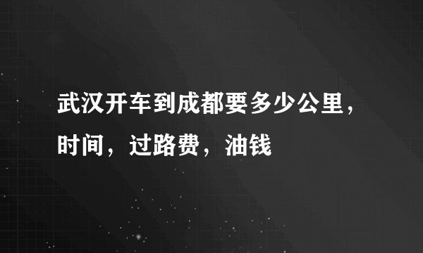 武汉开车到成都要多少公里，时间，过路费，油钱