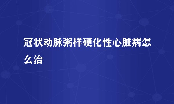 冠状动脉粥样硬化性心脏病怎么治