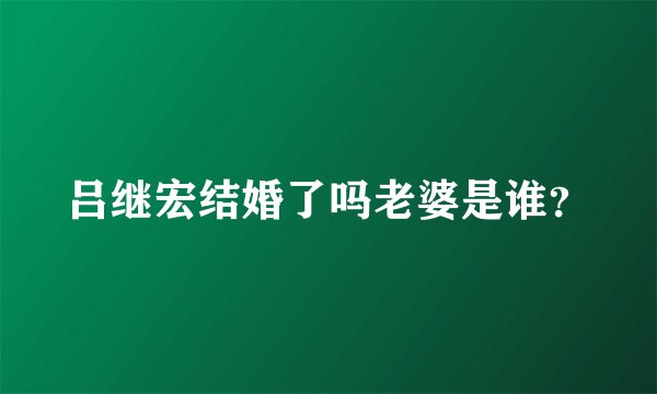 吕继宏结婚了吗老婆是谁？