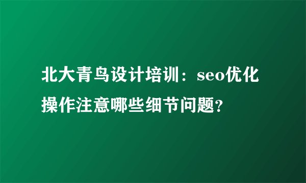 北大青鸟设计培训:seo优化操作注意哪些细节问题?