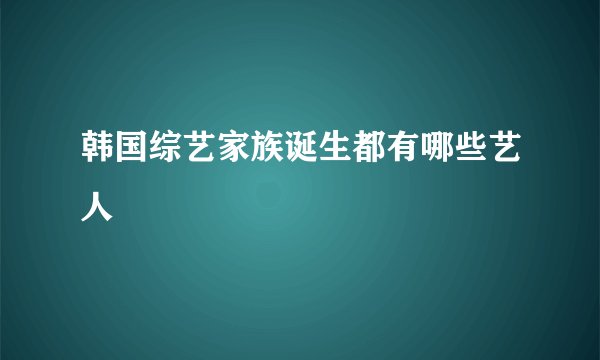 韩国综艺家族诞生都有哪些艺人