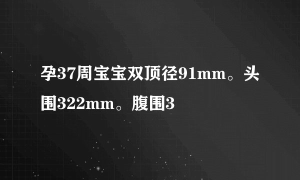 孕37周宝宝双顶径91mm。头围322mm。腹围3