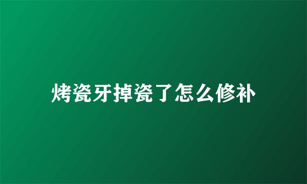烤瓷牙掉瓷了怎么修补
