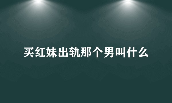 买红妹出轨那个男叫什么