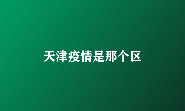 天津疫情是那个区
