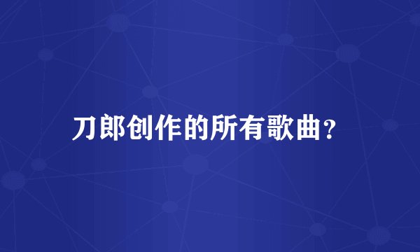 刀郎创作的所有歌曲？