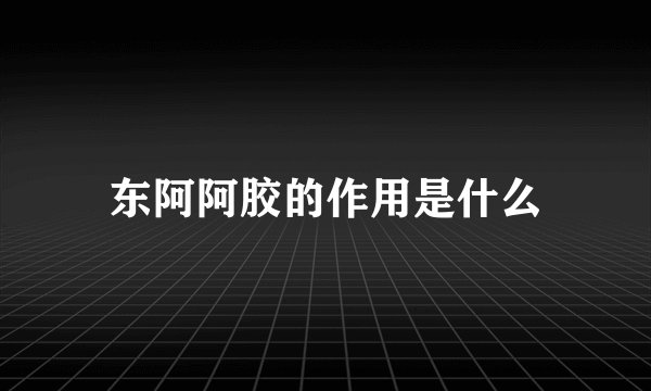 东阿阿胶的作用是什么
