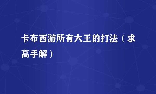 卡布西游所有大王的打法（求高手解）