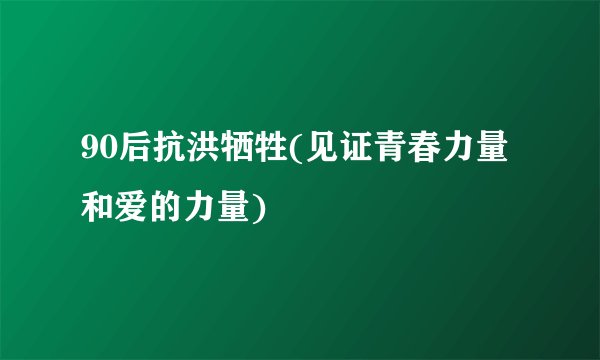 90后抗洪牺牲(见证青春力量和爱的力量)