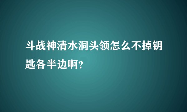 斗战神清水洞头领怎么不掉钥匙各半边啊？